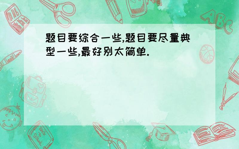 题目要综合一些,题目要尽量典型一些,最好别太简单.