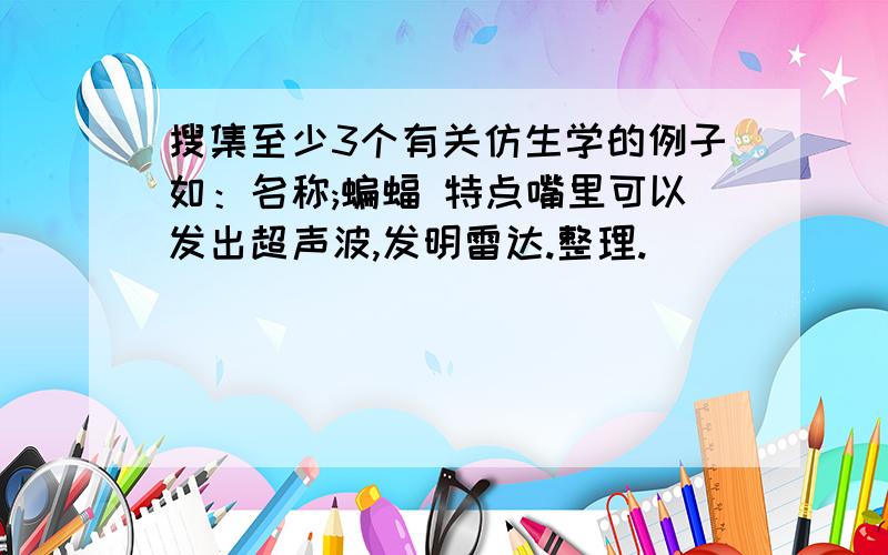 搜集至少3个有关仿生学的例子如：名称;蝙蝠 特点嘴里可以发出超声波,发明雷达.整理.