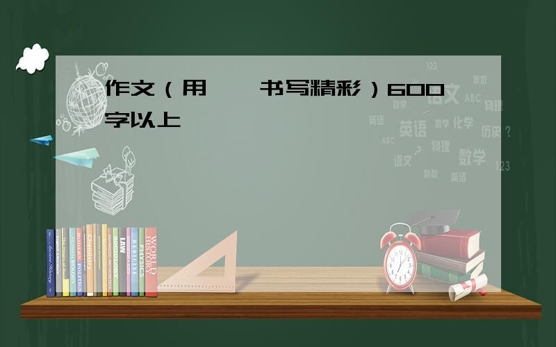 作文（用……书写精彩）600字以上