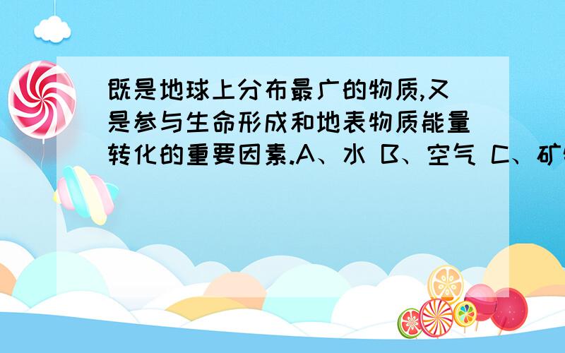 既是地球上分布最广的物质,又是参与生命形成和地表物质能量转化的重要因素.A、水 B、空气 C、矿物质