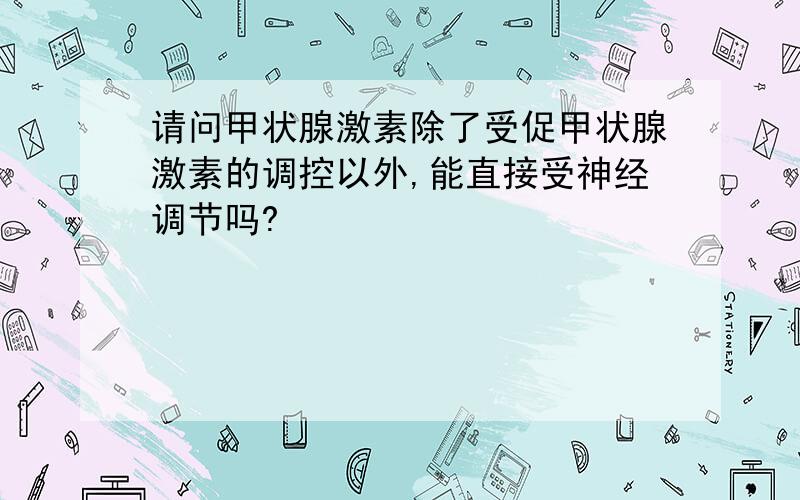 请问甲状腺激素除了受促甲状腺激素的调控以外,能直接受神经调节吗?