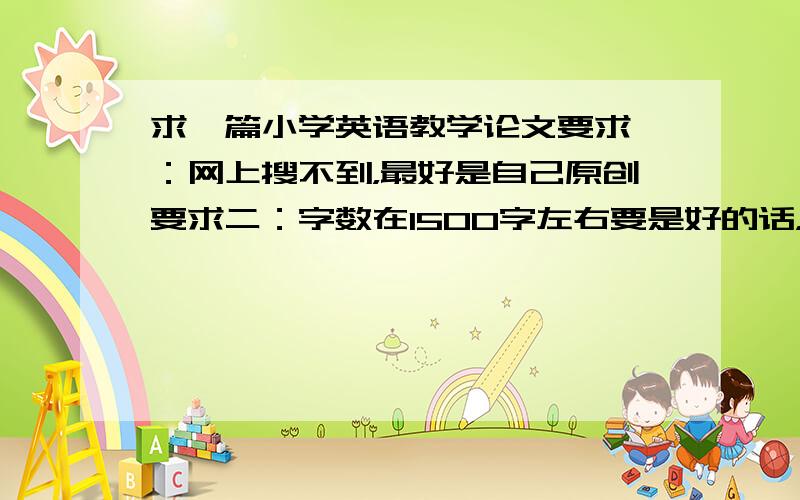 求一篇小学英语教学论文要求一：网上搜不到，最好是自己原创要求二：字数在1500字左右要是好的话，另外附赠50分