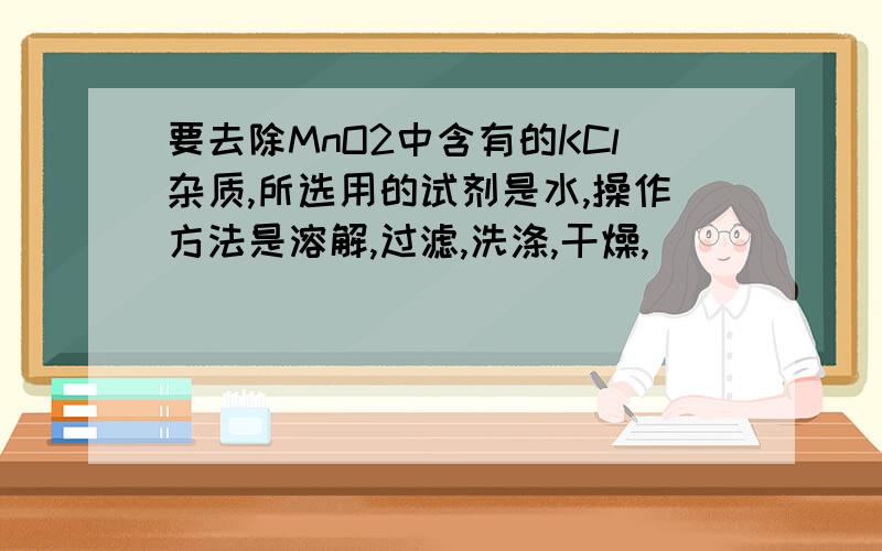 要去除MnO2中含有的KCl杂质,所选用的试剂是水,操作方法是溶解,过滤,洗涤,干燥,