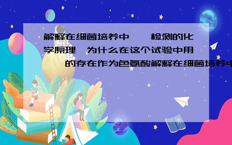 解释在细菌培养中吲哚检测的化学原理,为什么在这个试验中用吲哚的存在作为色氨酸解释在细菌培养中吲哚检测的化学原理，为什么在这个试验中用吲哚的存在作为色氨酸酶活性的指示剂，