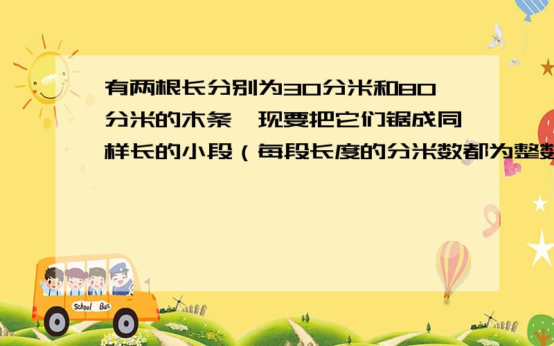 有两根长分别为30分米和80分米的木条,现要把它们锯成同样长的小段（每段长度的分米数都为整数）而且不能有余数,每小段是多少分米?