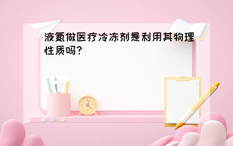 液氮做医疗冷冻剂是利用其物理性质吗?