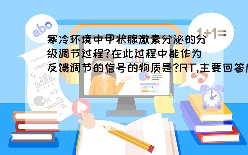 寒冷环境中甲状腺激素分泌的分级调节过程?在此过程中能作为反馈调节的信号的物质是?RT,主要回答后一个问