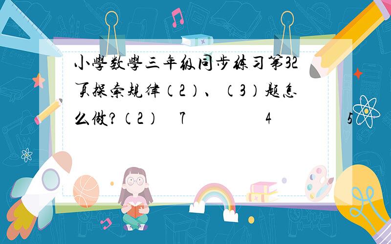 小学数学三年级同步练习第32页探索规律（2）、（3）题怎么做?（2）    7                  4                 5         （3）    22                14             26        6      14         9       12     12   （  ）        1