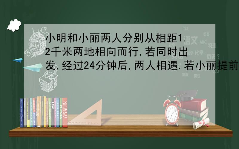 小明和小丽两人分别从相距1.2千米两地相向而行,若同时出发,经过24分钟后,两人相遇.若小丽提前10分钟出发,在小明30分钟后两人相遇,求小明、小丽的速度?