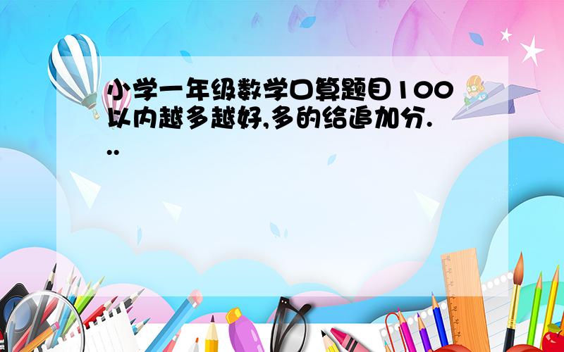 小学一年级数学口算题目100以内越多越好,多的给追加分...