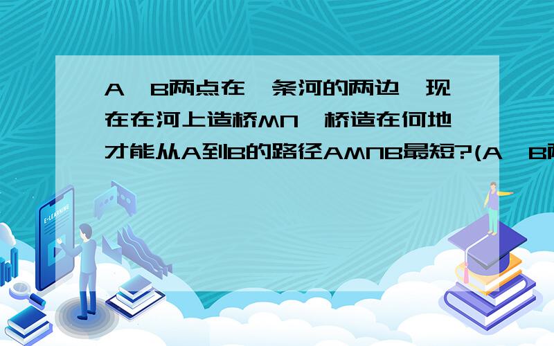 A,B两点在一条河的两边,现在在河上造桥MN,桥造在何地才能从A到B的路径AMNB最短?(A,B两点在一条河的两边,现在在河上造桥MN,桥造在何地才能从A到B的路径AMNB最短?（假定河的两岸是平行直线桥