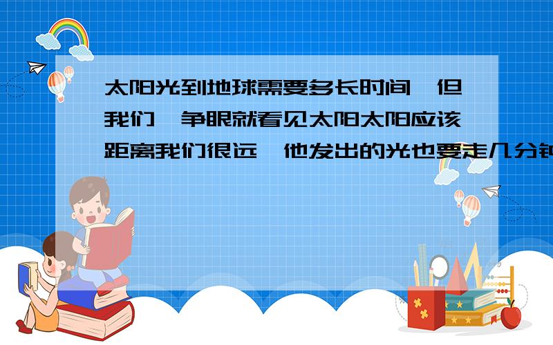 太阳光到地球需要多长时间,但我们一争眼就看见太阳太阳应该距离我们很远,他发出的光也要走几分钟才能到达地球,但我们平常想看太阳,一争眼就看见了呀,和看其他的物品没有什么不同,也