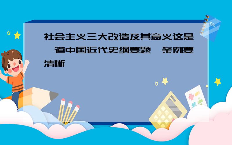 社会主义三大改造及其意义这是一道中国近代史纲要题,条例要清晰