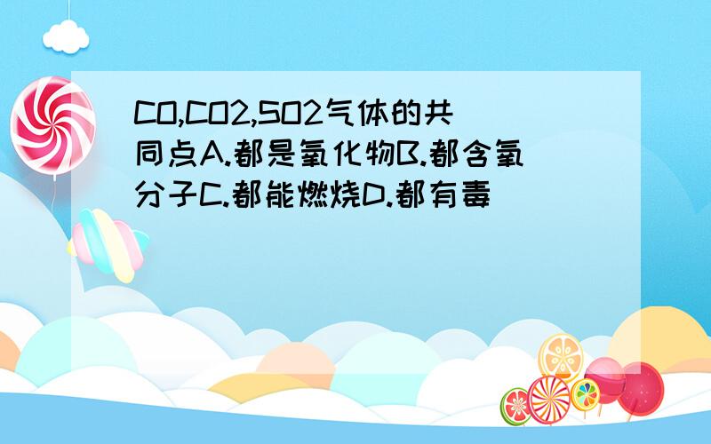 CO,CO2,SO2气体的共同点A.都是氧化物B.都含氧分子C.都能燃烧D.都有毒