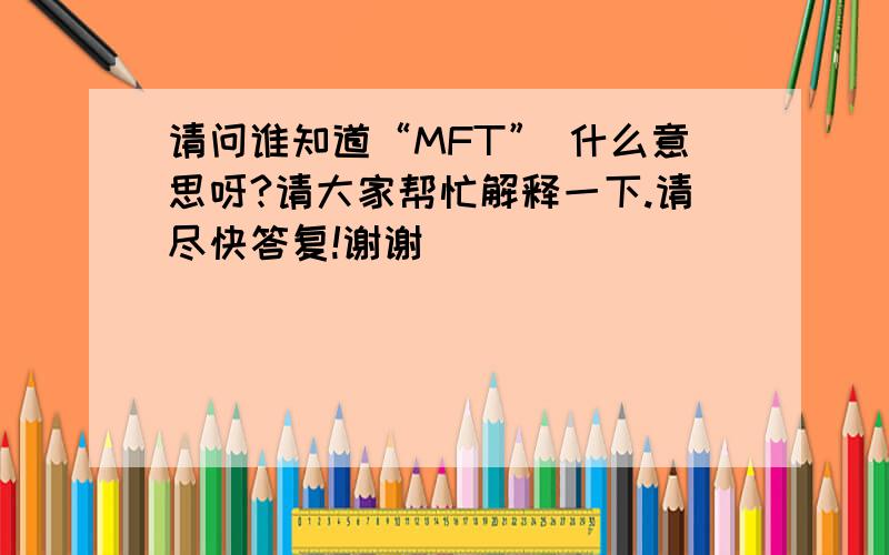 请问谁知道“MFT” 什么意思呀?请大家帮忙解释一下.请尽快答复!谢谢