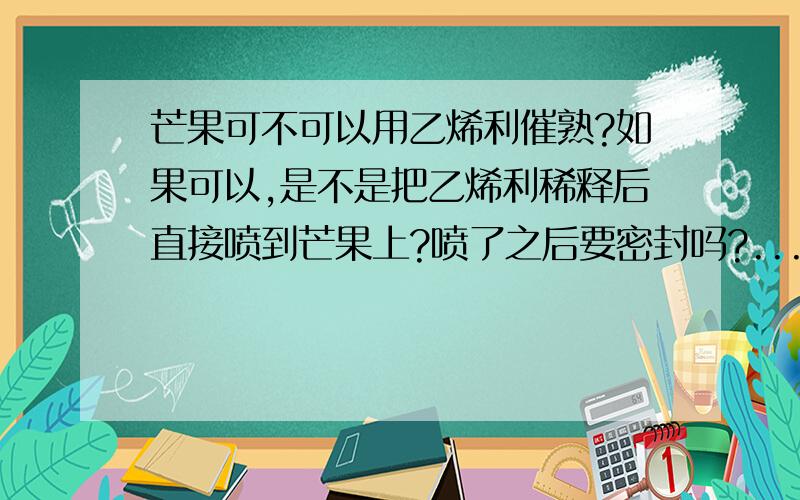 芒果可不可以用乙烯利催熟?如果可以,是不是把乙烯利稀释后直接喷到芒果上?喷了之后要密封吗?...