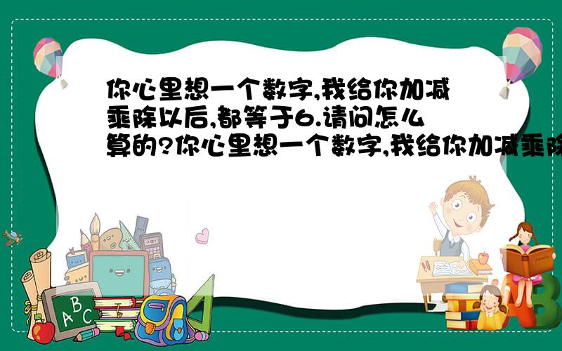 你心里想一个数字,我给你加减乘除以后,都等于6.请问怎么算的?你心里想一个数字,我给你加减乘除以后,我知道得数!得数是6.是怎么算的啊?怎么加?怎么减?怎么乘?怎么除?