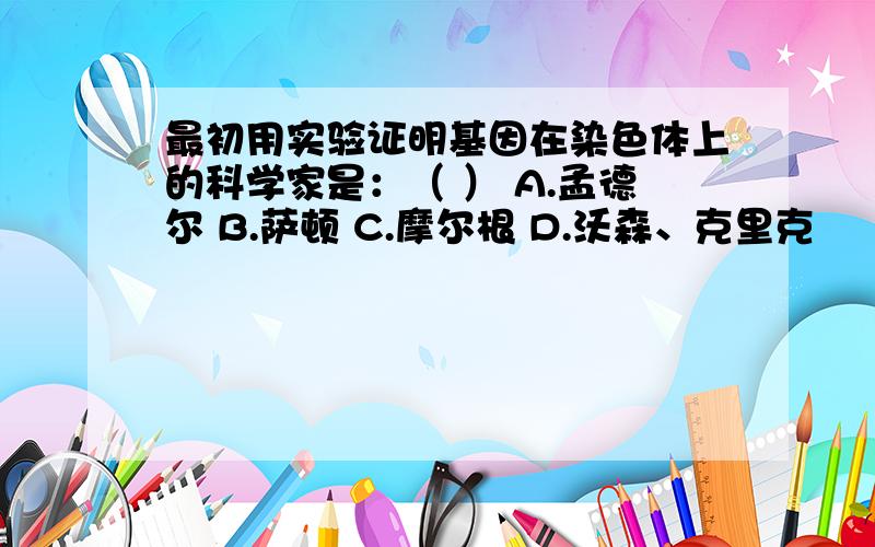 最初用实验证明基因在染色体上的科学家是：（ ） A.孟德尔 B.萨顿 C.摩尔根 D.沃森、克里克