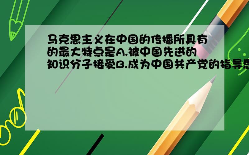 马克思主义在中国的传播所具有的最大特点是A.被中国先进的知识分子接受B.成为中国共产党的指导思想C.与中国的具体国情相结合D.其过程不是一帆风顺的