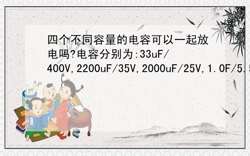 四个不同容量的电容可以一起放电吗?电容分别为:33uF/400V,2200uF/35V,2000uF/25V,1.0F/5.5V.其中35V不同地.