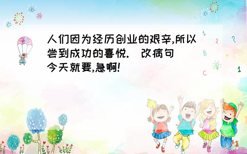 人们因为经历创业的艰辛,所以尝到成功的喜悦.（改病句） 今天就要,急啊!