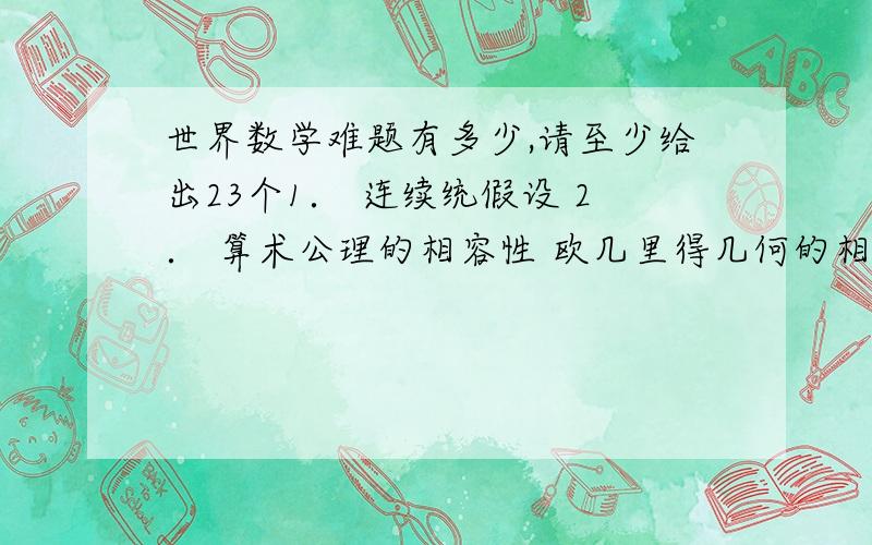 世界数学难题有多少,请至少给出23个1． 连续统假设 2． 算术公理的相容性 欧几里得几何的相容性可归结为算术公理的相容性。3． 两个等底等高四面体的体积相等问题4． 两点间以直线为距