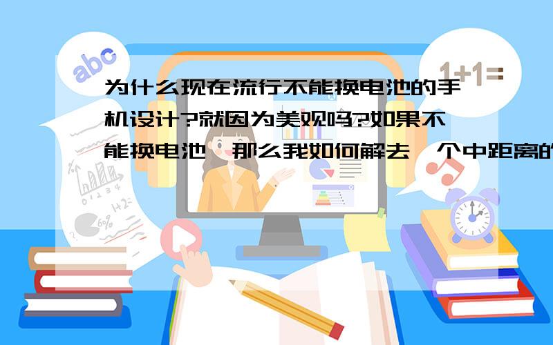 为什么现在流行不能换电池的手机设计?就因为美观吗?如果不能换电池,那么我如何解去一个中距离的地方的问题 比如要出去1整天不能换电池肯定傍晚就没电了,或者呆一晚上就回来的情况.