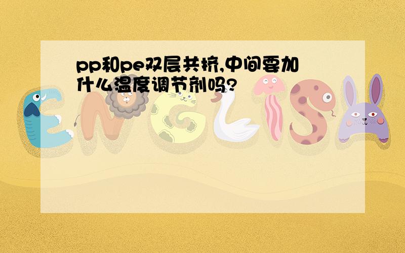 pp和pe双层共挤,中间要加什么温度调节剂吗?