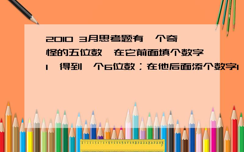 2010 3月思考题有一个奇怪的五位数,在它前面填个数字1,得到一个6位数；在他后面添个数字1,当然得到的也是六位数.不过第二个六位数恰好是第一个六位数三倍.这个奇怪的五位数是什么?