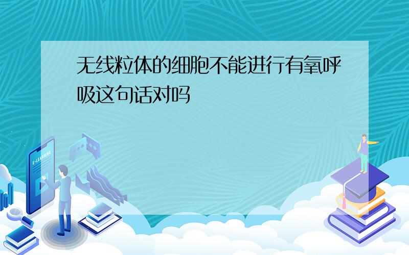 无线粒体的细胞不能进行有氧呼吸这句话对吗