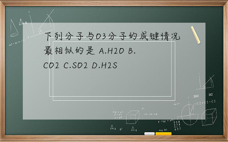 下列分子与O3分子的成键情况最相似的是 A.H2O B.CO2 C.SO2 D.H2S