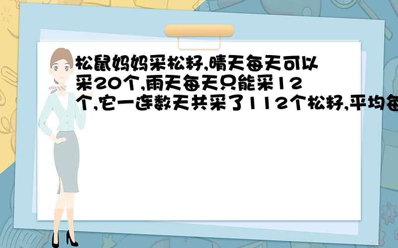 松鼠妈妈采松籽,晴天每天可以采20个,雨天每天只能采12个,它一连数天共采了112个松籽,平均每天采14个,求这数天当中有多少天晴天,有多少天雨天.不要列方程!