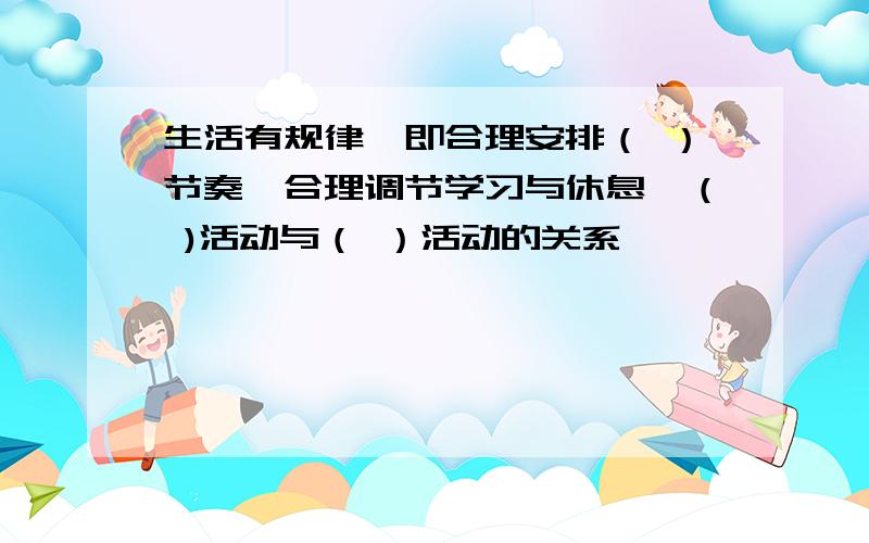 生活有规律,即合理安排（ ）节奏,合理调节学习与休息,（ )活动与（ ）活动的关系