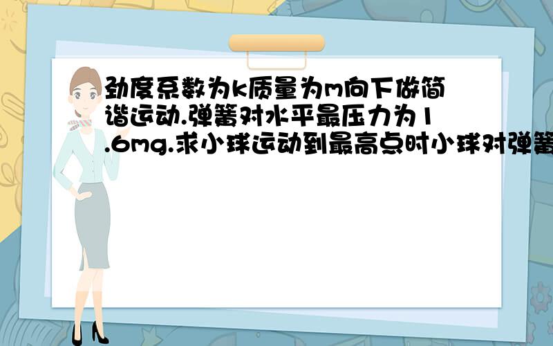 劲度系数为k质量为m向下做简谐运动.弹簧对水平最压力为1.6mg.求小球运动到最高点时小球对弹簧的弹力和方向如何.
