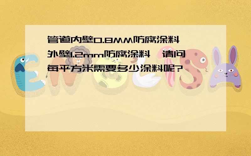 管道内壁0.8MM防腐涂料,外壁1.2mm防腐涂料,请问每平方米需要多少涂料呢?