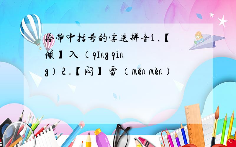 给带中括号的字选拼音1 .【倾】 入 （qīng qǐng） 2 .【闷】 雷 （mēn mèn）