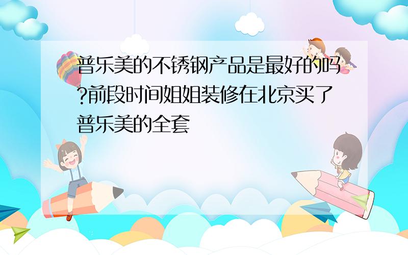 普乐美的不锈钢产品是最好的吗?前段时间姐姐装修在北京买了普乐美的全套