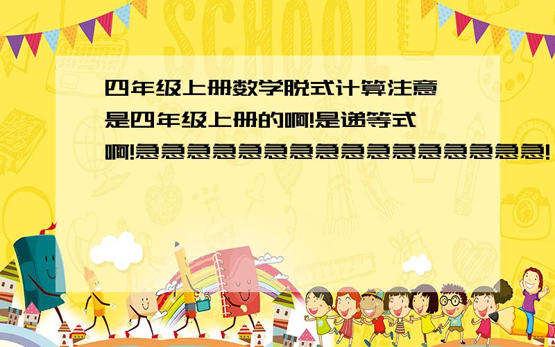 四年级上册数学脱式计算注意,是四年级上册的啊!是递等式 啊!急急急急急急急急急急急急急急急急!一共30道!请不要给答案!