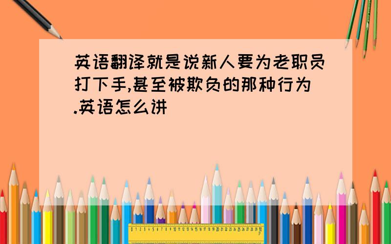 英语翻译就是说新人要为老职员打下手,甚至被欺负的那种行为.英语怎么讲