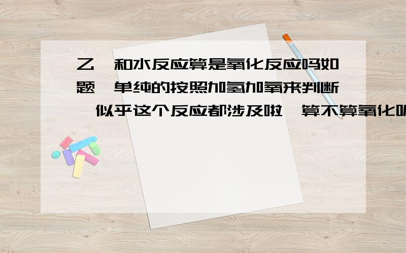 乙烯和水反应算是氧化反应吗如题,单纯的按照加氢加氧来判断,似乎这个反应都涉及啦,算不算氧化呢,如果算,理由.