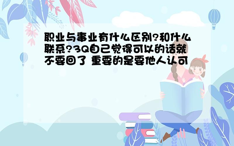 职业与事业有什么区别?和什么联系?3Q自己觉得可以的话就不要回了 重要的是要他人认可