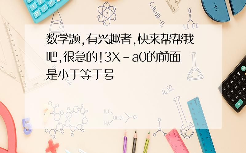 数学题,有兴趣者,快来帮帮我吧,很急的!3X-a0的前面是小于等于号