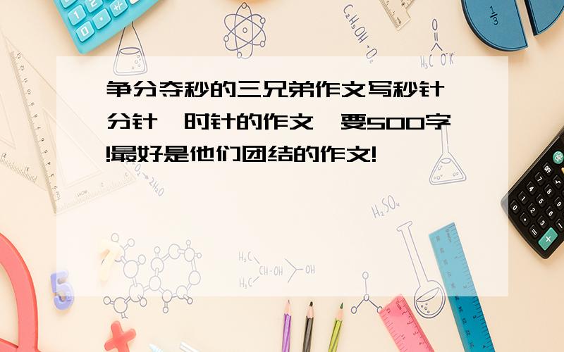 争分夺秒的三兄弟作文写秒针,分针,时针的作文,要500字!最好是他们团结的作文!