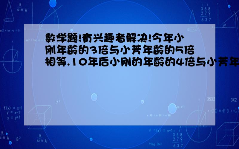 数学题!有兴趣者解决!今年小刚年龄的3倍与小芳年龄的5倍相等.10年后小刚的年龄的4倍与小芳年龄的5倍相等,则小刚今年 （   ）岁解释!清楚点!小学题目。。。五年级的、。。。 能不能用一