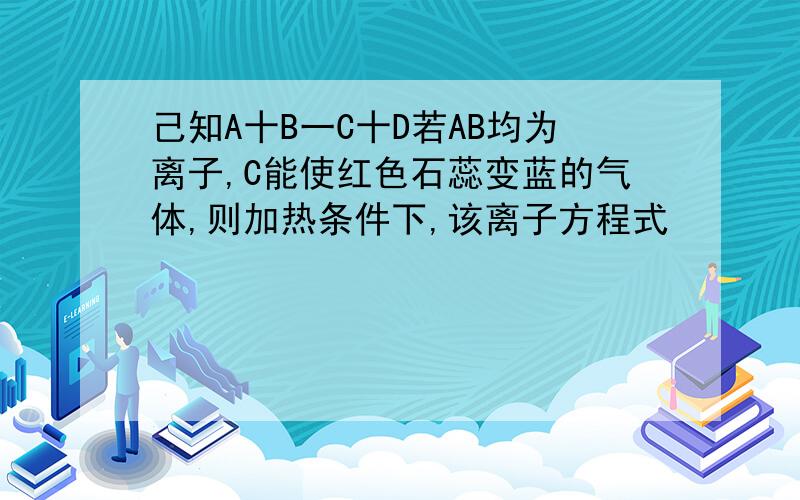 己知A十B一C十D若AB均为离子,C能使红色石蕊变蓝的气体,则加热条件下,该离子方程式