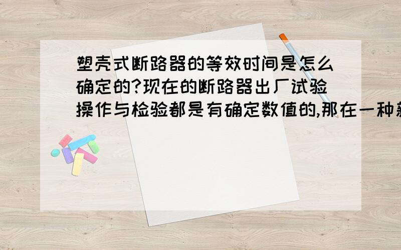 塑壳式断路器的等效时间是怎么确定的?现在的断路器出厂试验操作与检验都是有确定数值的,那在一种新型的研发出来的怎么确定等效时间?