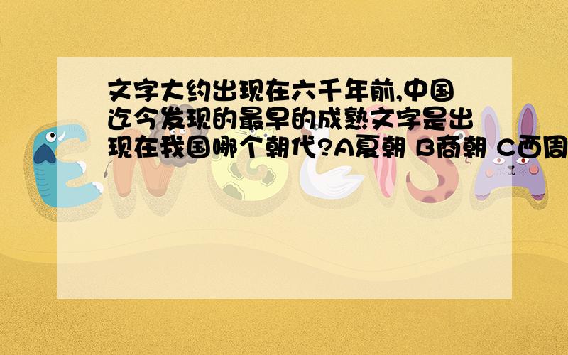 文字大约出现在六千年前,中国迄今发现的最早的成熟文字是出现在我国哪个朝代?A夏朝 B商朝 C西周 D东周