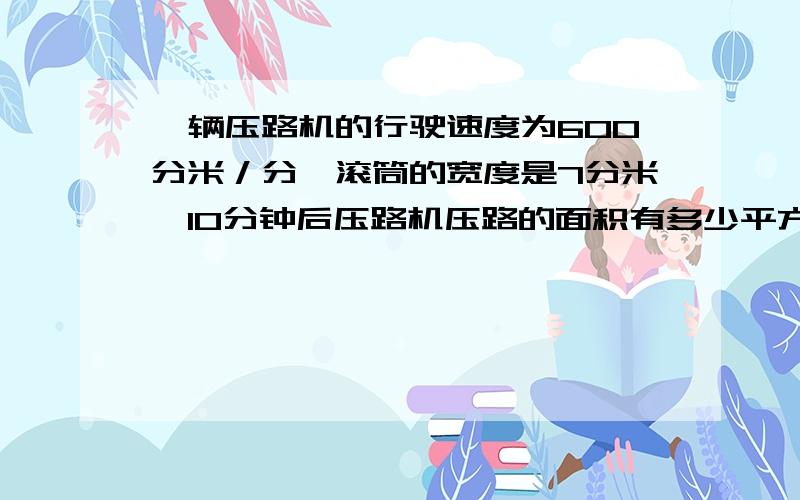 一辆压路机的行驶速度为600分米／分,滚筒的宽度是7分米,10分钟后压路机压路的面积有多少平方米?