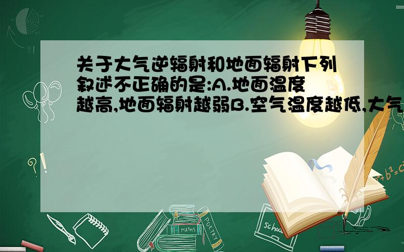 关于大气逆辐射和地面辐射下列叙述不正确的是:A.地面温度越高,地面辐射越弱B.空气温度越低,大气逆辐射越弱