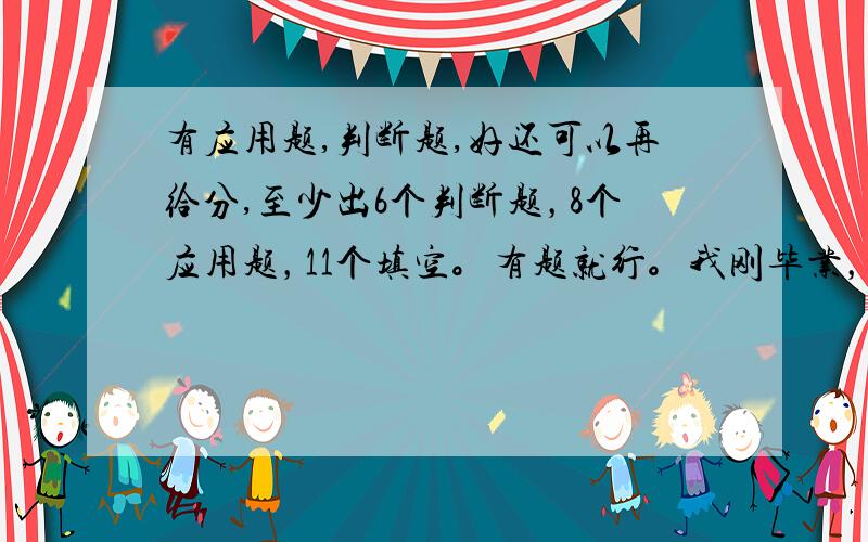 有应用题,判断题,好还可以再给分,至少出6个判断题，8个应用题，11个填空。有题就行。我刚毕业，闲着无聊，但是怕开学跟不上，求求了！